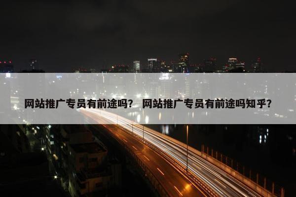 网站推广专员有前途吗？ 网站推广专员有前途吗知乎？