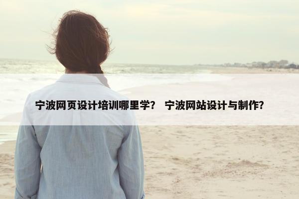 宁波网页设计培训哪里学？ 宁波网站设计与制作？