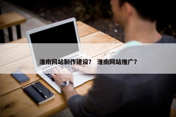 淮南网站制作建设？ 淮南网站推广？