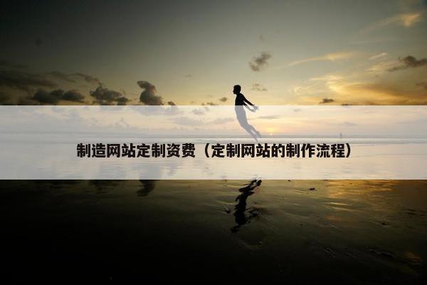 制造网站定制资费（定制网站的制作流程）