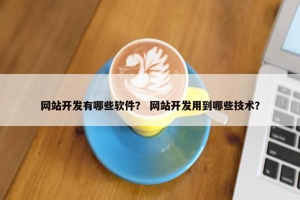 网站开发有哪些软件？ 网站开发用到哪些技术？