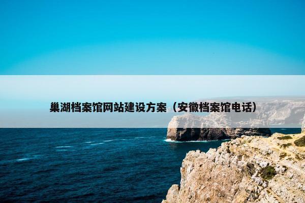 巢湖档案馆网站建设方案（安徽档案馆电话）