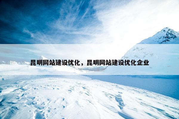 昆明网站建设优化，昆明网站建设优化企业