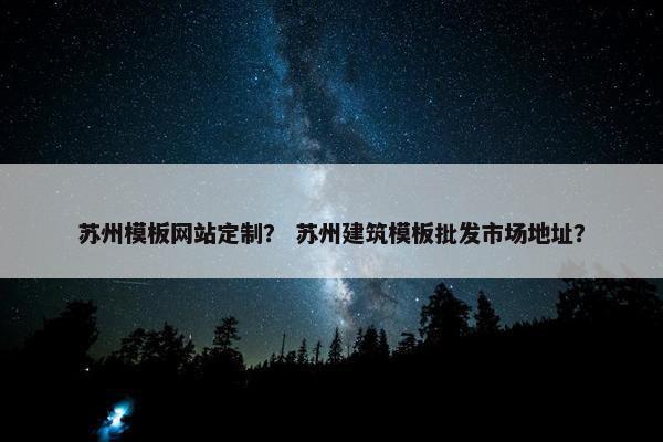 苏州模板网站定制？ 苏州建筑模板批发市场地址？