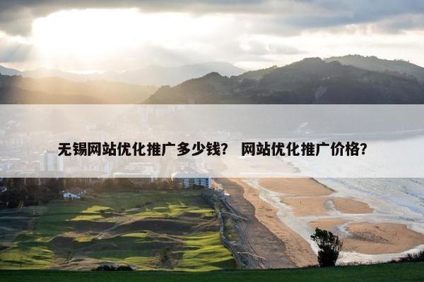 无锡网站优化推广多少钱？ 网站优化推广价格？