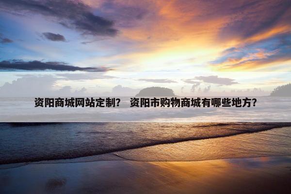 资阳商城网站定制？ 资阳市购物商城有哪些地方？