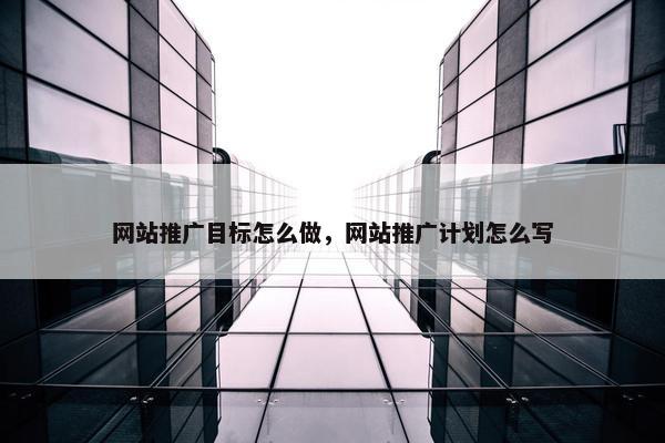 网站推广目标怎么做，网站推广计划怎么写