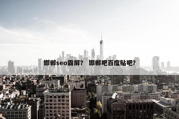 邯郸seo霸屏？ 邯郸吧百度贴吧？