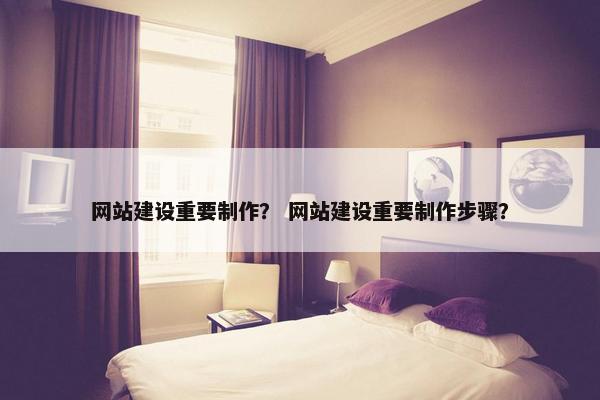 网站建设重要制作？ 网站建设重要制作步骤？