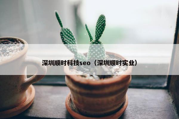 深圳顺时科技seo（深圳顺时实业）