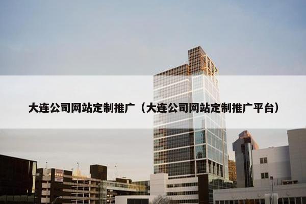 大连公司网站定制推广（大连公司网站定制推广平台）