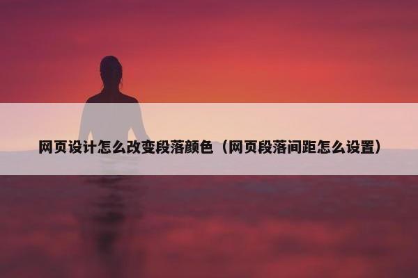 网页设计怎么改变段落颜色（网页段落间距怎么设置）
