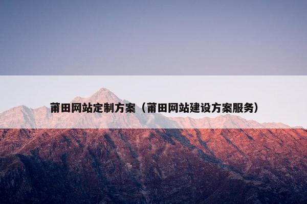 莆田网站定制方案（莆田网站建设方案服务）
