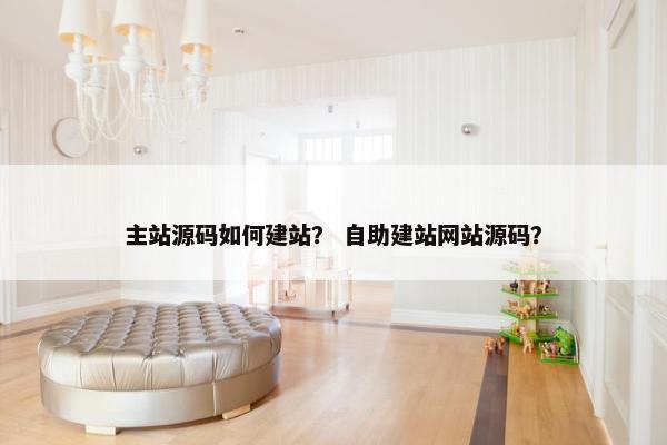 主站源码如何建站？ 自助建站网站源码？