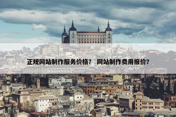 正规网站制作服务价格？ 网站制作费用报价？