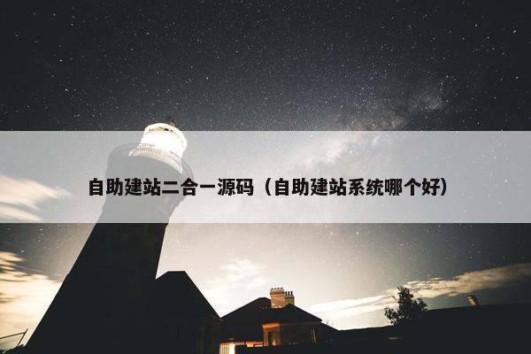 自助建站二合一源码（自助建站系统哪个好）