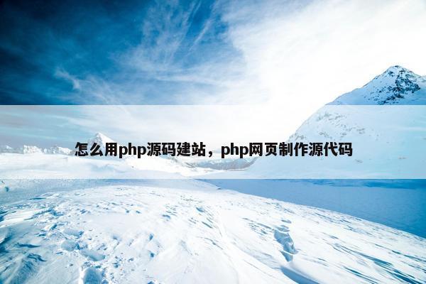 怎么用php源码建站，php网页制作源代码