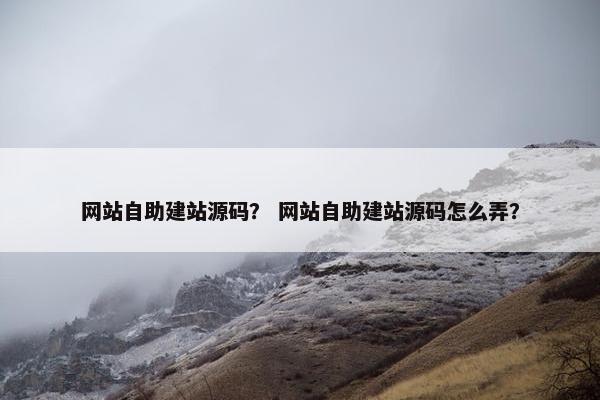 网站自助建站源码？ 网站自助建站源码怎么弄？