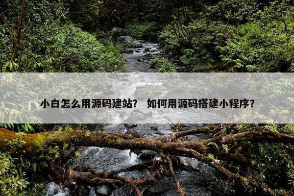 小白怎么用源码建站？ 如何用源码搭建小程序？