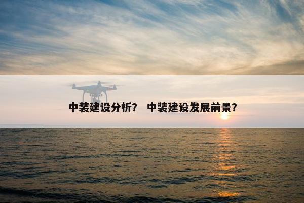 中装建设分析？ 中装建设发展前景？