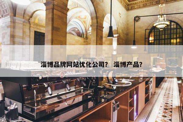 淄博品牌网站优化公司？ 淄博产品？