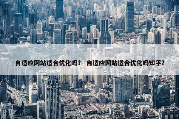 自适应网站适合优化吗？ 自适应网站适合优化吗知乎？