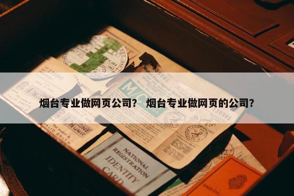 烟台专业做网页公司？ 烟台专业做网页的公司？