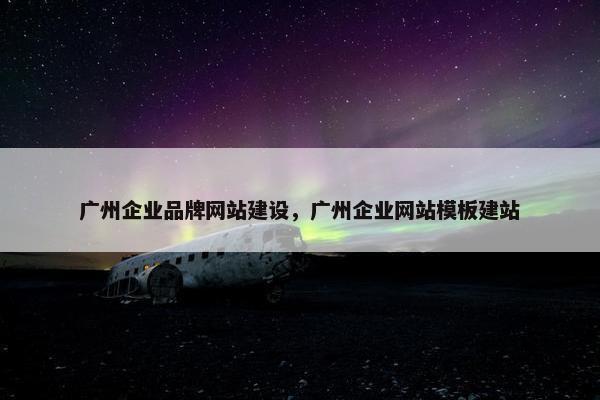 广州企业品牌网站建设，广州企业网站模板建站