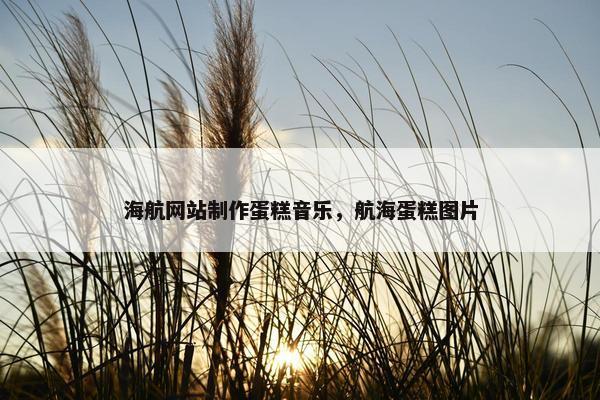 海航网站制作蛋糕音乐，航海蛋糕图片