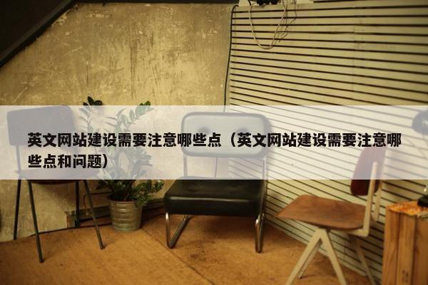 英文网站建设需要注意哪些点（英文网站建设需要注意哪些点和问题）