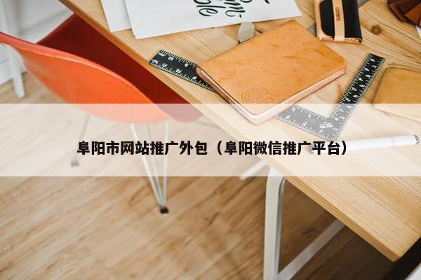 阜阳市网站推广外包（阜阳微信推广平台）