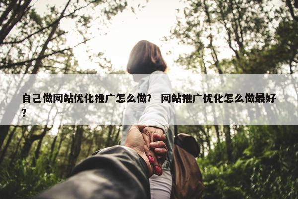 自己做网站优化推广怎么做？ 网站推广优化怎么做最好？