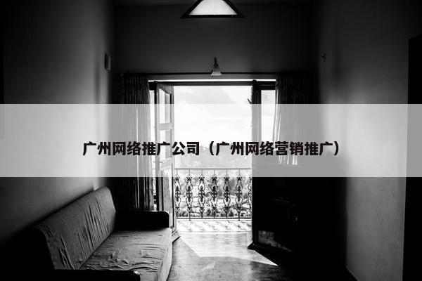 广州网络推广公司（广州网络营销推广）