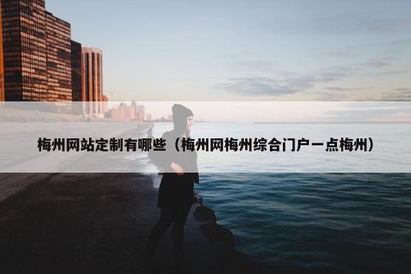梅州网站定制有哪些（梅州网梅州综合门户一点梅州）