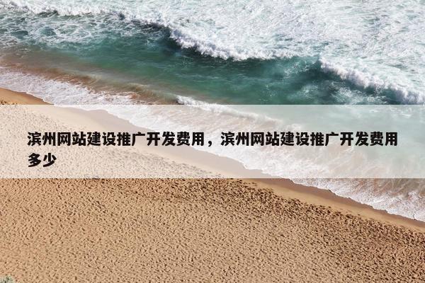 滨州网站建设推广开发费用，滨州网站建设推广开发费用多少