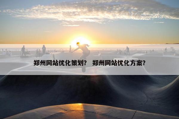 郑州网站优化策划？ 郑州网站优化方案？
