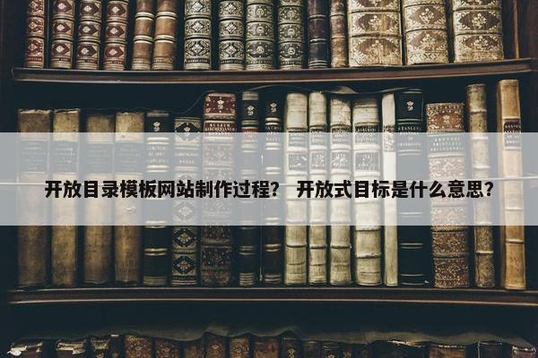 开放目录模板网站制作过程？ 开放式目标是什么意思？