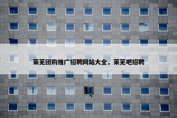莱芜团购推广招聘网站大全，莱芜吧招聘