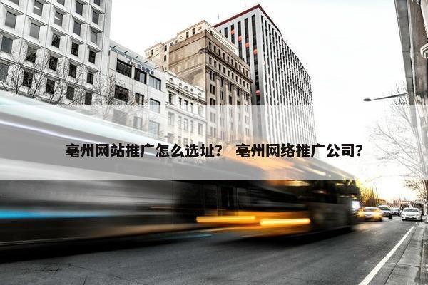 亳州网站推广怎么选址？ 亳州网络推广公司？