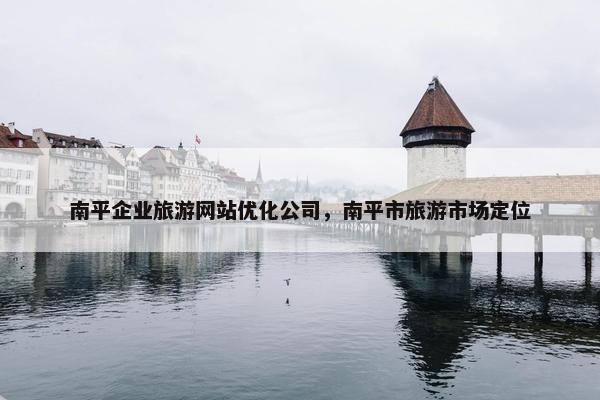 南平企业旅游网站优化公司，南平市旅游市场定位