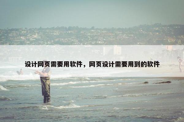 设计网页需要用软件，网页设计需要用到的软件