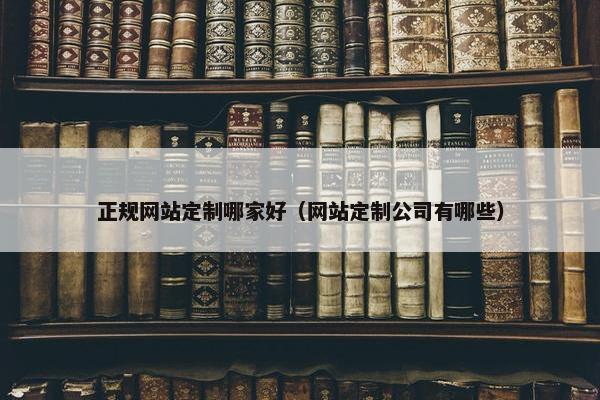正规网站定制哪家好（网站定制公司有哪些）