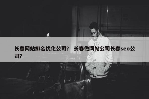 长春网站排名优化公司？ 长春做网站公司长春seo公司？