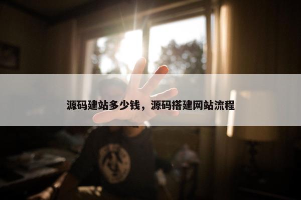 源码建站多少钱，源码搭建网站流程