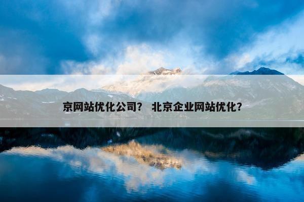 京网站优化公司？ 北京企业网站优化？