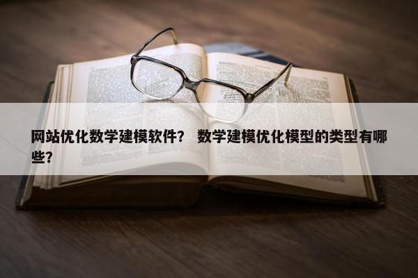 网站优化数学建模软件？ 数学建模优化模型的类型有哪些？