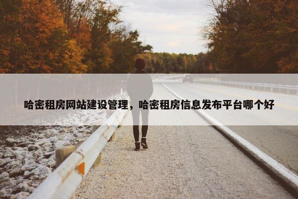 哈密租房网站建设管理，哈密租房信息发布平台哪个好