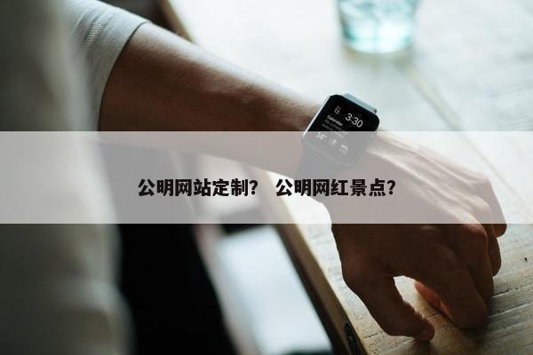 公明网站定制？ 公明网红景点？
