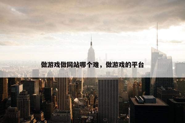 做游戏做网站哪个难，做游戏的平台