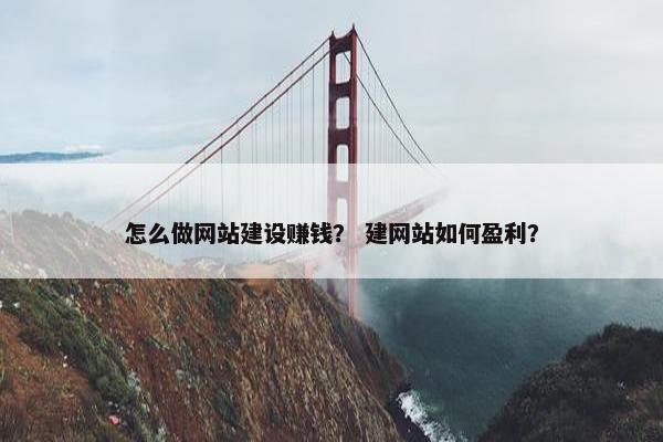 怎么做网站建设赚钱？ 建网站如何盈利？
